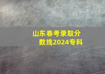 山东春考录取分数线2024专科