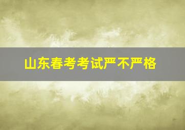 山东春考考试严不严格