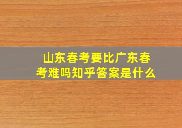 山东春考要比广东春考难吗知乎答案是什么