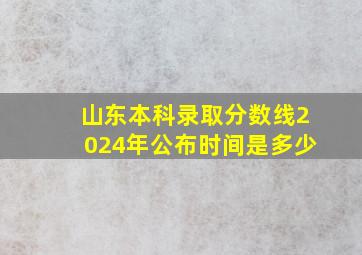 山东本科录取分数线2024年公布时间是多少