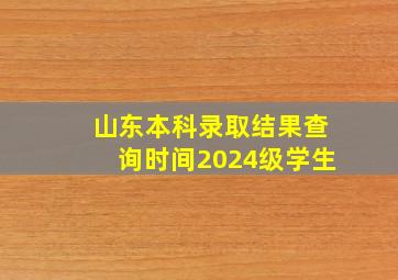 山东本科录取结果查询时间2024级学生