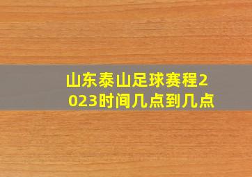 山东泰山足球赛程2023时间几点到几点