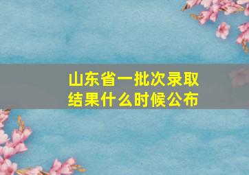 山东省一批次录取结果什么时候公布