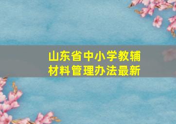 山东省中小学教辅材料管理办法最新