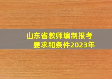 山东省教师编制报考要求和条件2023年