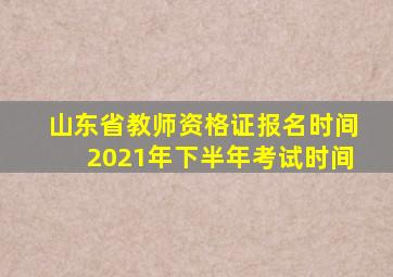 山东省教师资格证报名时间2021年下半年考试时间