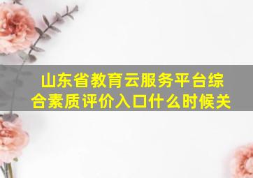 山东省教育云服务平台综合素质评价入口什么时候关