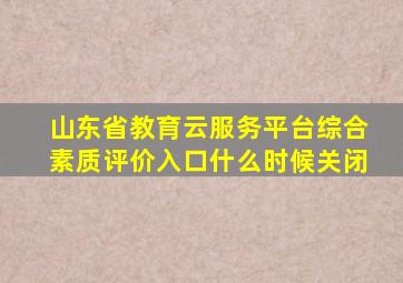 山东省教育云服务平台综合素质评价入口什么时候关闭