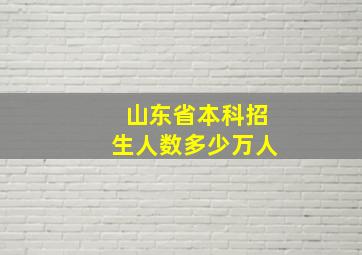 山东省本科招生人数多少万人