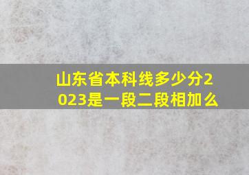 山东省本科线多少分2023是一段二段相加么