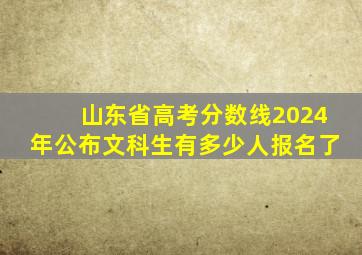 山东省高考分数线2024年公布文科生有多少人报名了