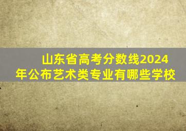 山东省高考分数线2024年公布艺术类专业有哪些学校