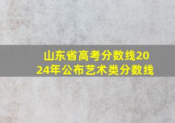 山东省高考分数线2024年公布艺术类分数线