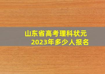 山东省高考理科状元2023年多少人报名