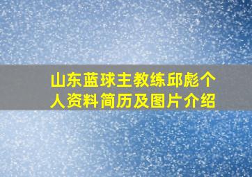 山东蓝球主教练邱彪个人资料简历及图片介绍