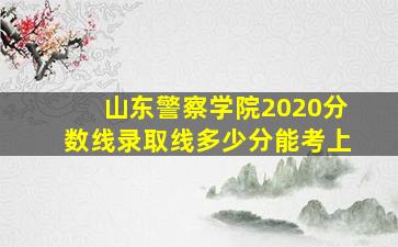 山东警察学院2020分数线录取线多少分能考上