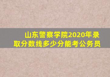 山东警察学院2020年录取分数线多少分能考公务员