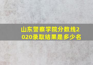 山东警察学院分数线2020录取结果是多少名