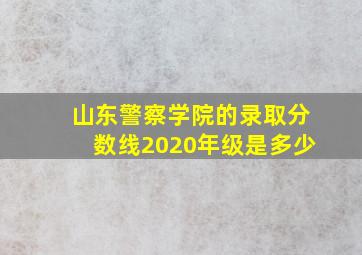 山东警察学院的录取分数线2020年级是多少