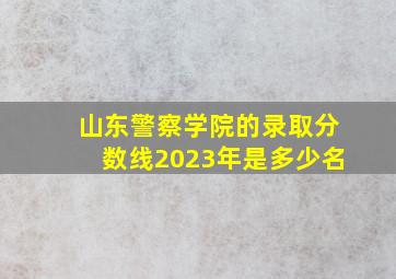 山东警察学院的录取分数线2023年是多少名