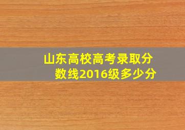 山东高校高考录取分数线2016级多少分