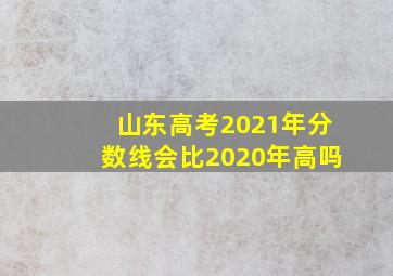 山东高考2021年分数线会比2020年高吗