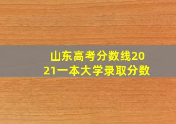 山东高考分数线2021一本大学录取分数