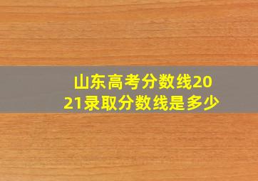 山东高考分数线2021录取分数线是多少