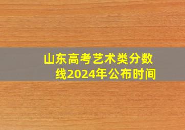 山东高考艺术类分数线2024年公布时间