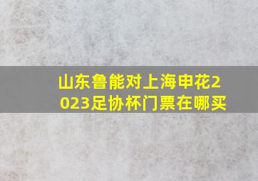 山东鲁能对上海申花2023足协杯门票在哪买