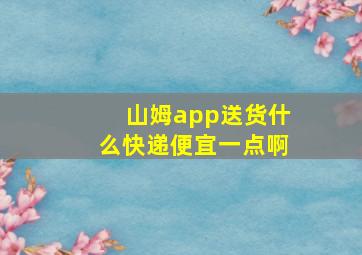 山姆app送货什么快递便宜一点啊