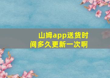 山姆app送货时间多久更新一次啊