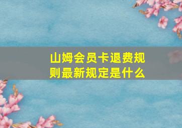 山姆会员卡退费规则最新规定是什么