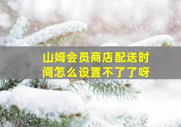 山姆会员商店配送时间怎么设置不了了呀