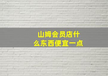 山姆会员店什么东西便宜一点