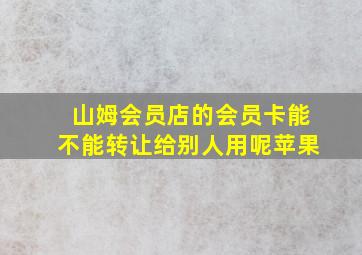 山姆会员店的会员卡能不能转让给别人用呢苹果