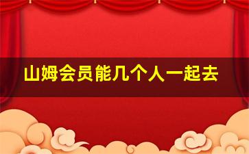 山姆会员能几个人一起去