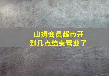 山姆会员超市开到几点结束营业了