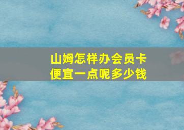 山姆怎样办会员卡便宜一点呢多少钱