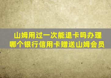 山姆用过一次能退卡吗办理哪个银行信用卡赠送山姆会员