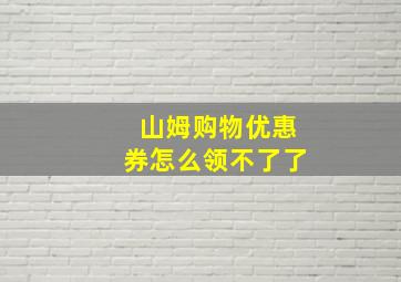 山姆购物优惠券怎么领不了了