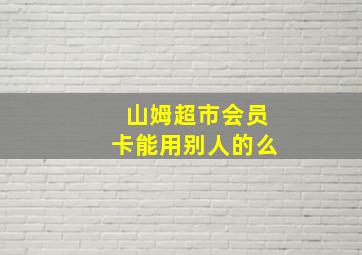 山姆超市会员卡能用别人的么