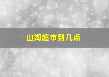 山姆超市到几点