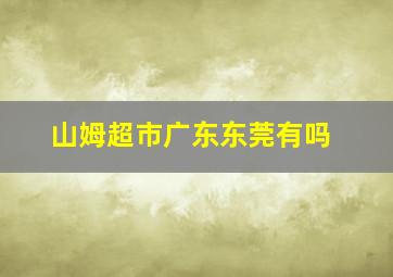 山姆超市广东东莞有吗