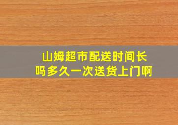 山姆超市配送时间长吗多久一次送货上门啊