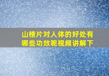 山楂片对人体的好处有哪些功效呢视频讲解下