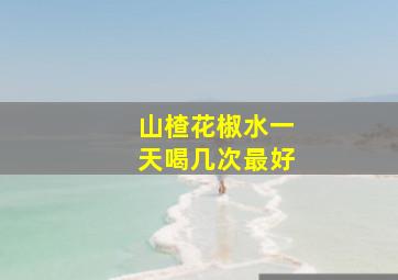 山楂花椒水一天喝几次最好