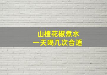 山楂花椒煮水一天喝几次合适