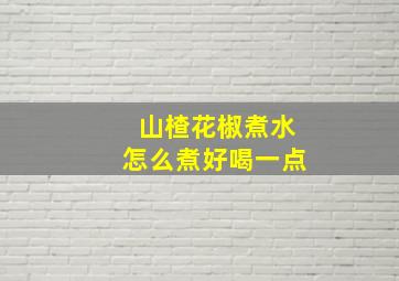 山楂花椒煮水怎么煮好喝一点