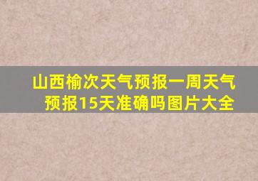 山西榆次天气预报一周天气预报15天准确吗图片大全